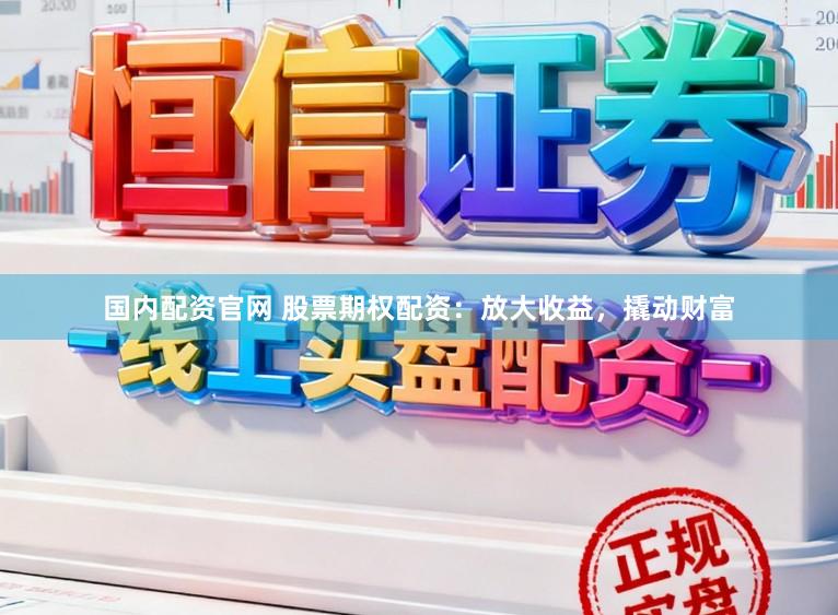 国内配资官网 股票期权配资：放大收益，撬动财富