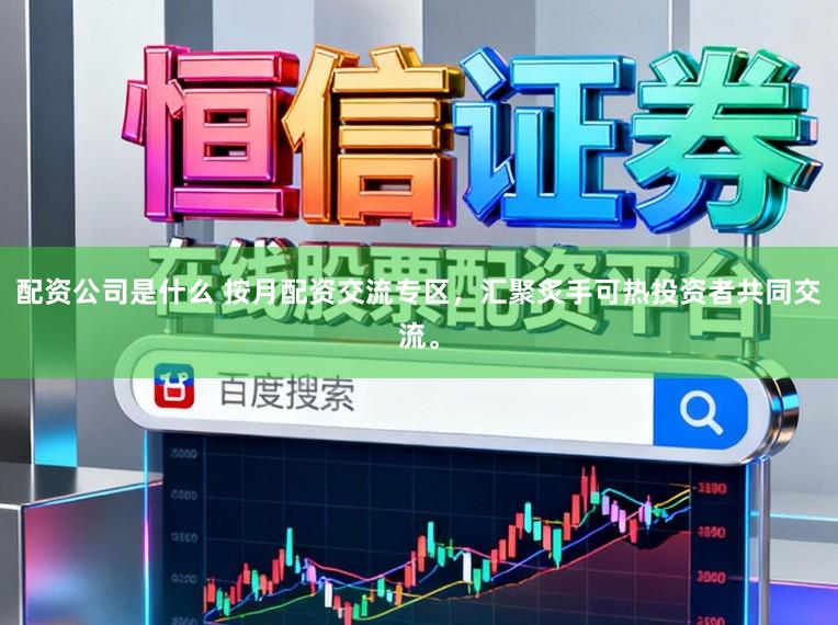 配资公司是什么 按月配资交流专区，汇聚炙手可热投资者共同交流。