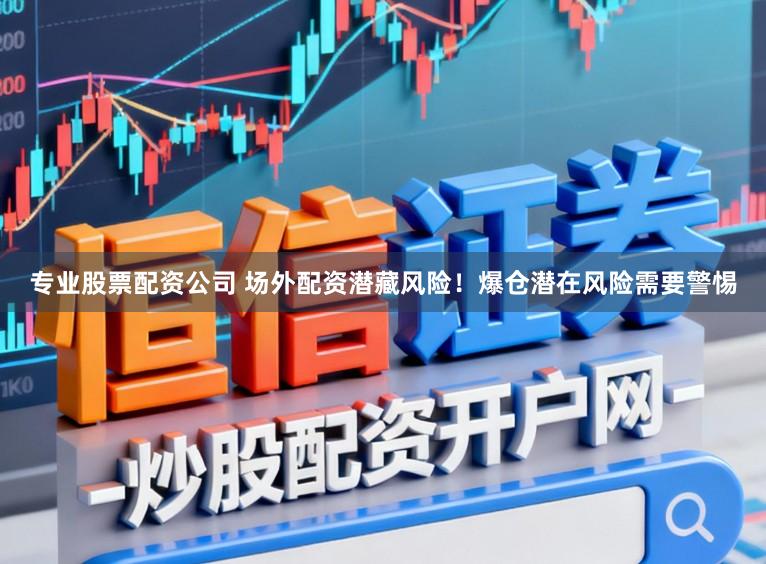 专业股票配资公司 场外配资潜藏风险！爆仓潜在风险需要警惕