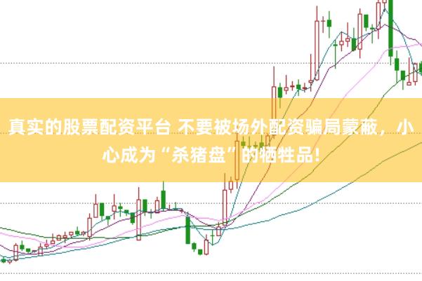 真实的股票配资平台 不要被场外配资骗局蒙蔽，小心成为“杀猪盘”的牺牲品!