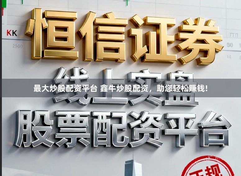 最大炒股配资平台 鑫牛炒股配资，助您轻松赚钱!