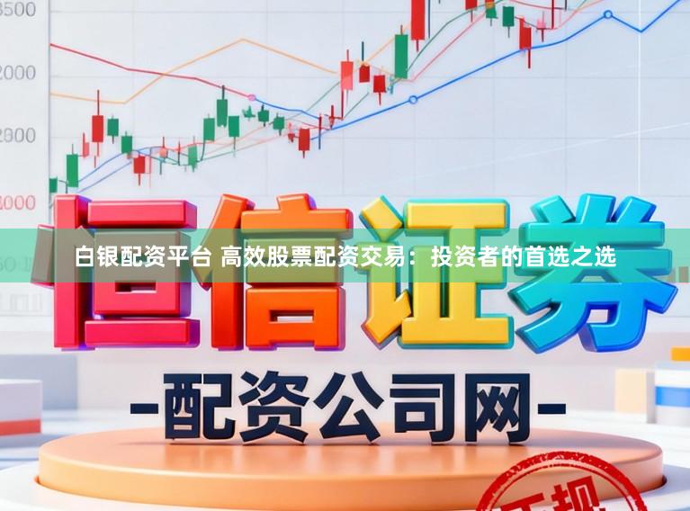 白银配资平台 高效股票配资交易：投资者的首选之选