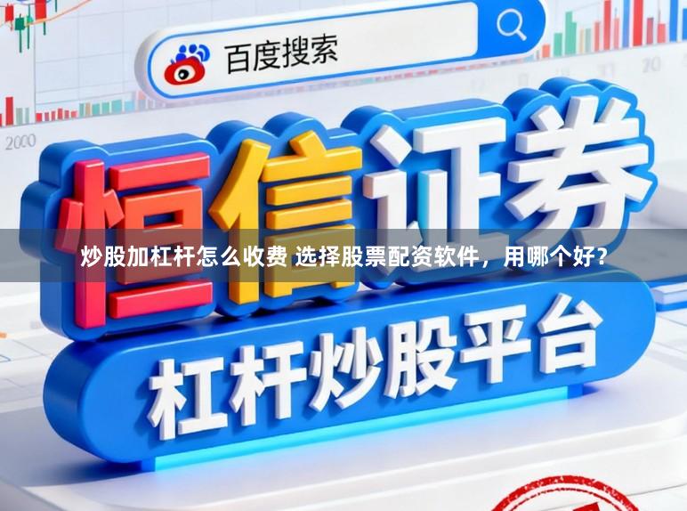 炒股加杠杆怎么收费 选择股票配资软件，用哪个好？