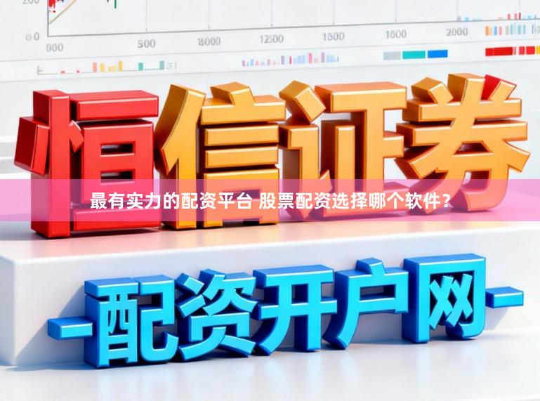 最有实力的配资平台 股票配资选择哪个软件？