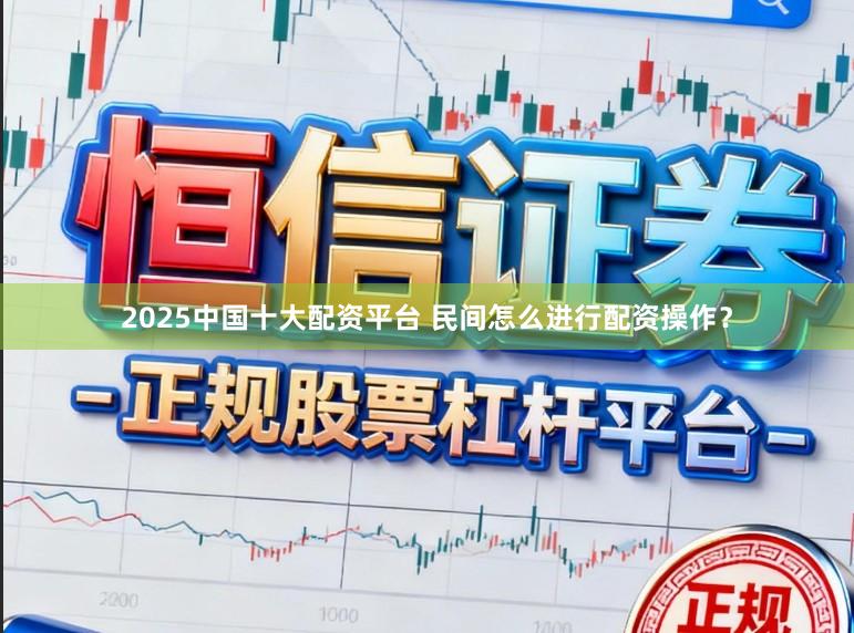 2025中国十大配资平台 民间怎么进行配资操作？