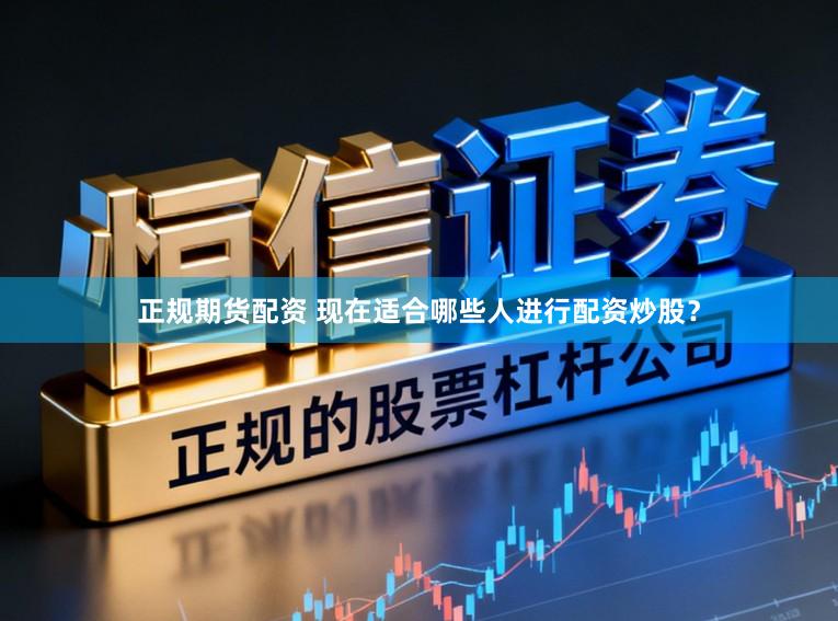 正规期货配资 现在适合哪些人进行配资炒股？