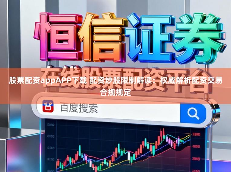 股票配资appAPP下载 配资炒股限制解读：权威解析配资交易合规规定