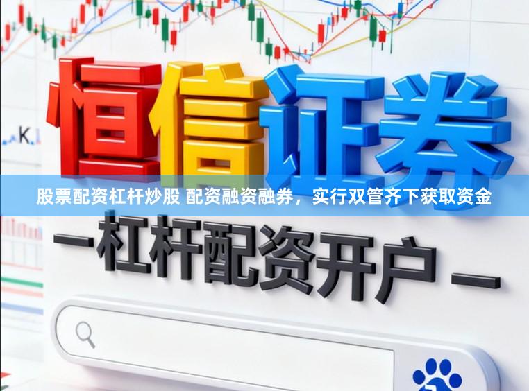 股票配资杠杆炒股 配资融资融券，实行双管齐下获取资金