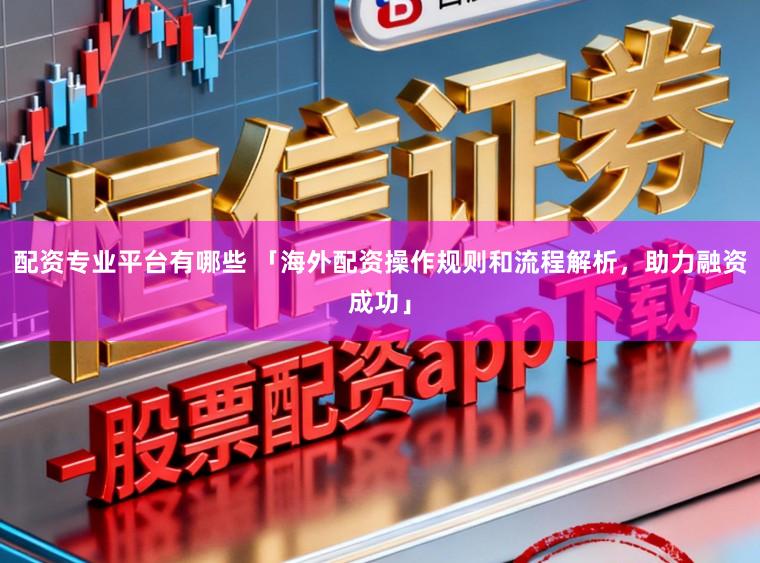 配资专业平台有哪些 「海外配资操作规则和流程解析，助力融资成功」