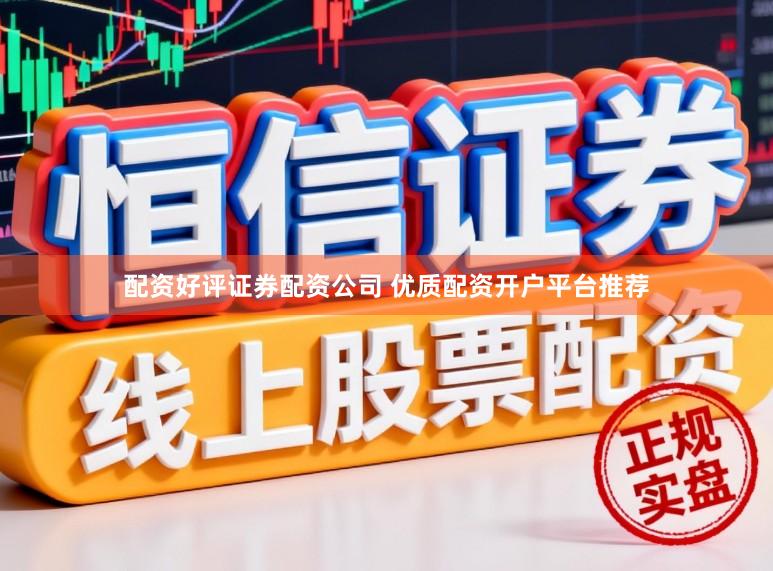 配资好评证券配资公司 优质配资开户平台推荐
