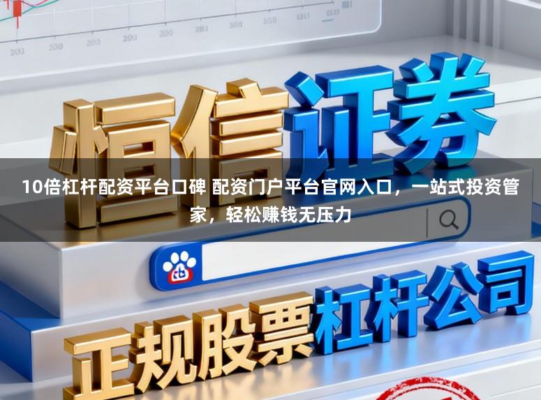 10倍杠杆配资平台口碑 配资门户平台官网入口，一站式投资管家，轻松赚钱无压力