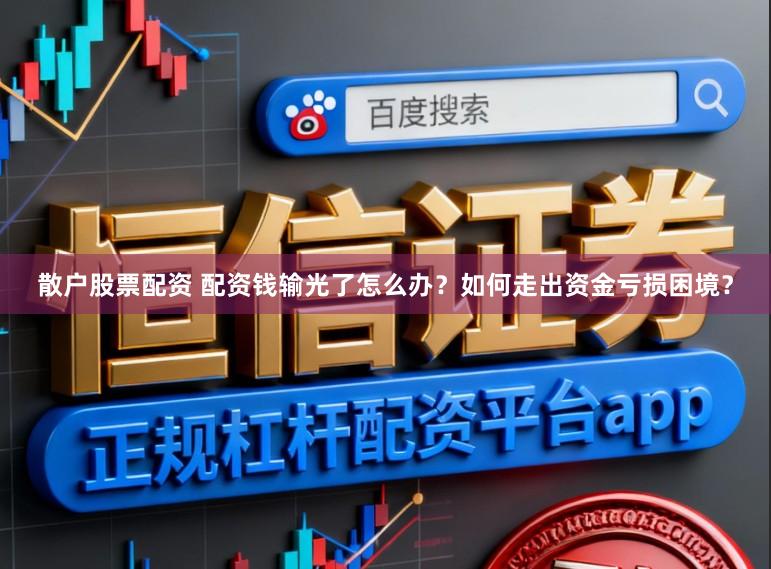 散户股票配资 配资钱输光了怎么办？如何走出资金亏损困境？