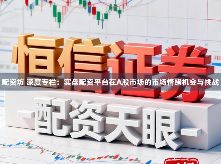 配资坊 深度专栏：实盘配资平台在A股市场的市场情绪机会与挑战