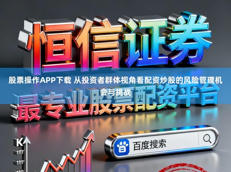 股票操作APP下载 从投资者群体视角看配资炒股的风险管理机会与挑战