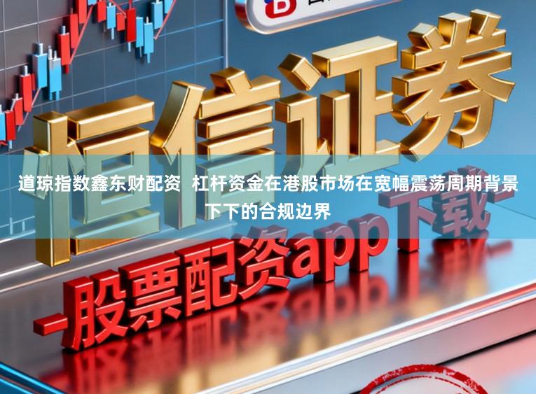 道琼指数鑫东财配资  杠杆资金在港股市场在宽幅震荡周期背景下下的合规边界
