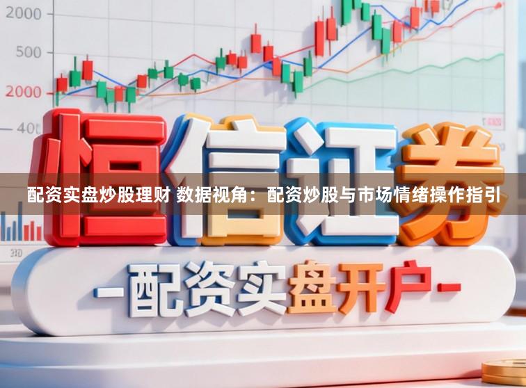 配资实盘炒股理财 数据视角：配资炒股与市场情绪操作指引