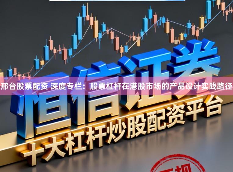 邢台股票配资 深度专栏：股票杠杆在港股市场的产品设计实践路径