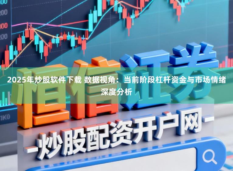 2025年炒股软件下载 数据视角：当前阶段杠杆资金与市场情绪深度分析