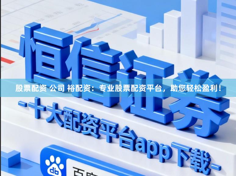 股票配资 公司 裕配资：专业股票配资平台，助您轻松盈利！