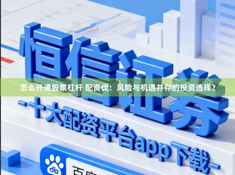 怎么开通股票杠杆 配资伐：风险与机遇并存的投资选择？