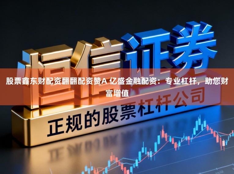 股票鑫东财配资翻翻配资赞A 亿盛金融配资：专业杠杆，助您财富增值