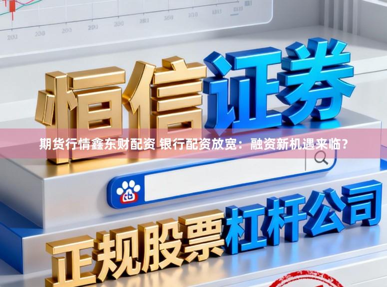 期货行情鑫东财配资 银行配资放宽：融资新机遇来临？