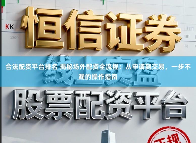 合法配资平台排名 揭秘场外配资全流程：从申请到交易，一步不漏的操作指南