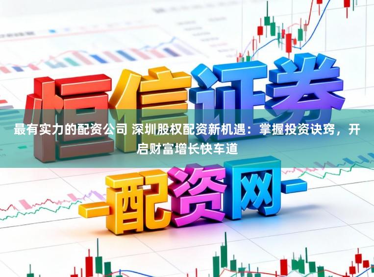 最有实力的配资公司 深圳股权配资新机遇:掌握投资诀窍,开启财富增长快车道
