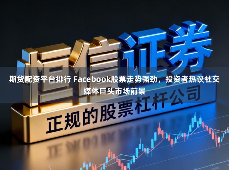 期货配资平台排行 Facebook股票走势强劲，投资者热议社交媒体巨头市场前景