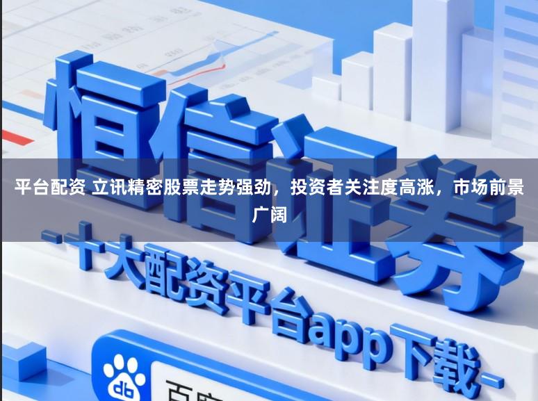 平台配资 立讯精密股票走势强劲，投资者关注度高涨，市场前景广阔