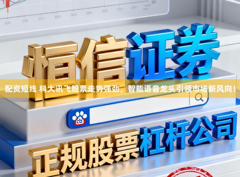 配资短线 科大讯飞股票走势强劲，智能语音龙头引领市场新风向！