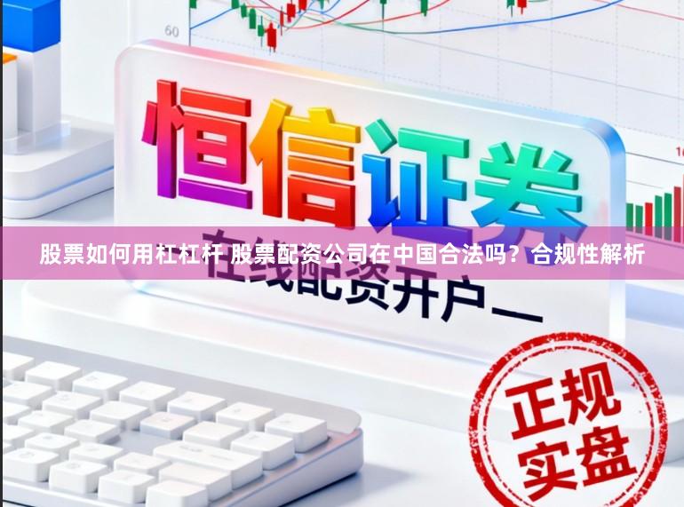 股票如何用杠杠杆 股票配资公司在中国合法吗？合规性解析
