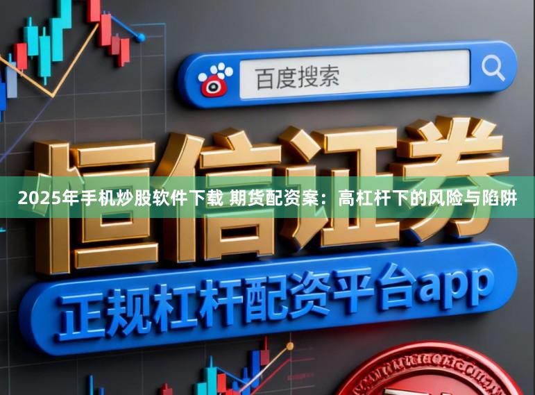 2025年手机炒股软件下载 期货配资案:高杠杆下的风险与陷阱