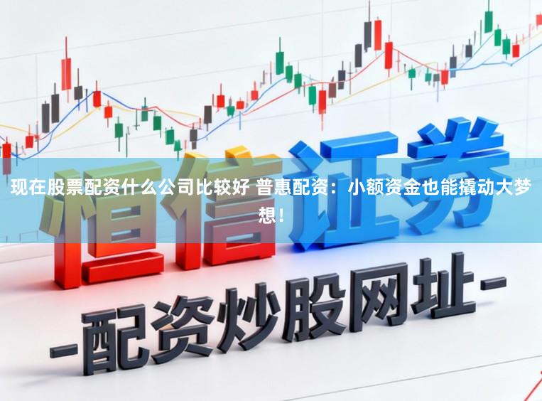 现在股票配资什么公司比较好 普惠配资：小额资金也能撬动大梦想！