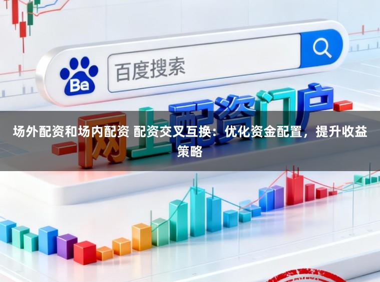 场外配资和场内配资 配资交叉互换：优化资金配置，提升收益策略